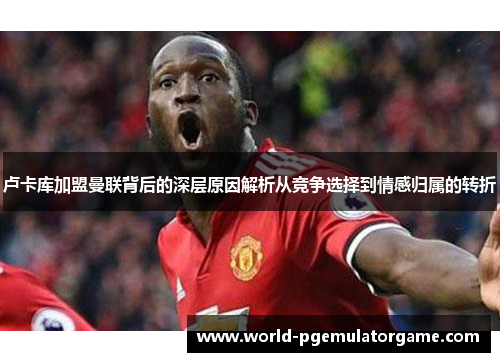 卢卡库加盟曼联背后的深层原因解析从竞争选择到情感归属的转折 卢卡库加盟曼联背后的深层原因解析从竞争选择到情感归属的转折