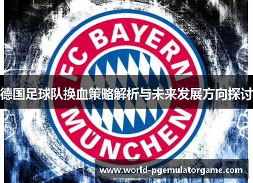 德国足球队换血策略解析与未来发展方向探讨 德国足球队换血策略解析与未来发展方向探讨