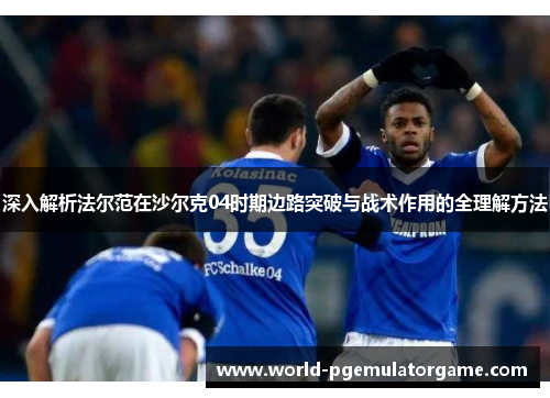 深入解析法尔范在沙尔克04时期边路突破与战术作用的全理解方法 深入解析法尔范在沙尔克04时期边路突破与战术作用的全理解方法