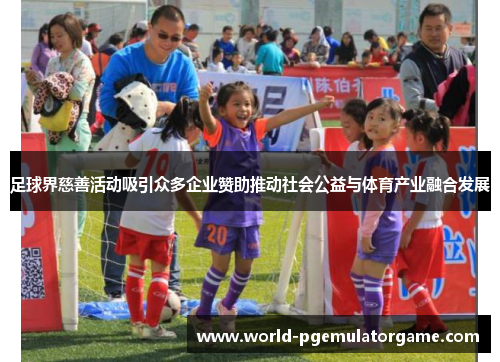 足球界慈善活动吸引众多企业赞助推动社会公益与体育产业融合发展