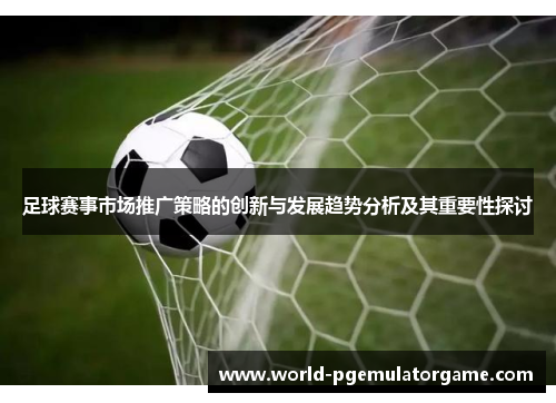 足球赛事市场推广策略的创新与发展趋势分析及其重要性探讨