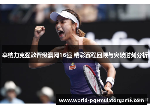辛纳力克强敌晋级澳网16强 精彩赛程回顾与突破时刻分析 辛纳力克强敌晋级澳网16强 精彩赛程回顾与突破时刻分析