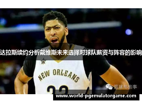 达拉斯续约分析戴维斯未来选择对球队薪资与阵容的影响