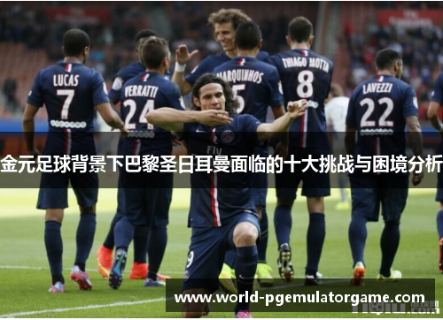 金元足球背景下巴黎圣日耳曼面临的十大挑战与困境分析