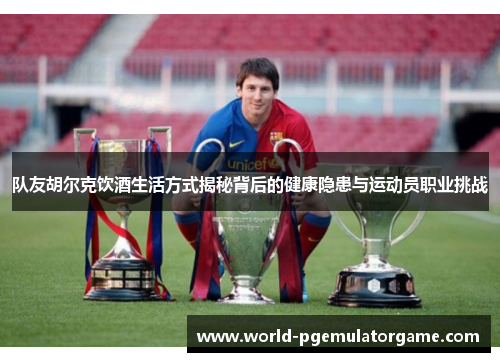 队友胡尔克饮酒生活方式揭秘背后的健康隐患与运动员职业挑战