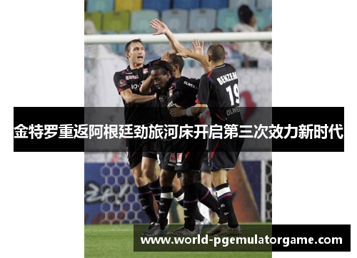 金特罗重返阿根廷劲旅河床开启第三次效力新时代