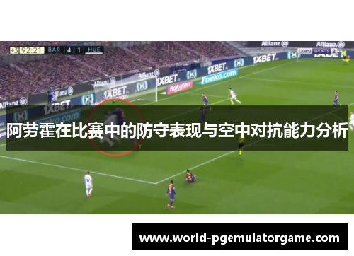 阿劳霍在比赛中的防守表现与空中对抗能力分析 阿劳霍在比赛中的防守表现与空中对抗能力分析