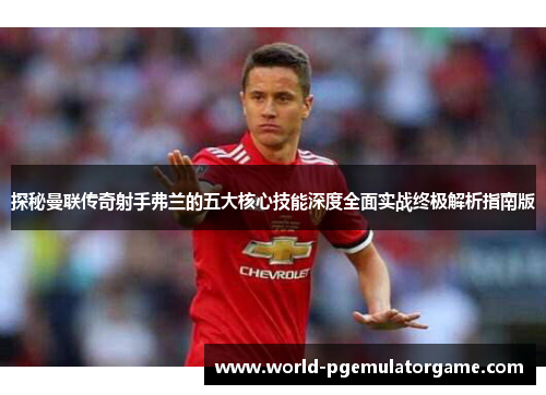 探秘曼联传奇射手弗兰的五大核心技能深度全面实战终极解析指南版 探秘曼联传奇射手弗兰的五大核心技能深度全面实战终极解析指南版