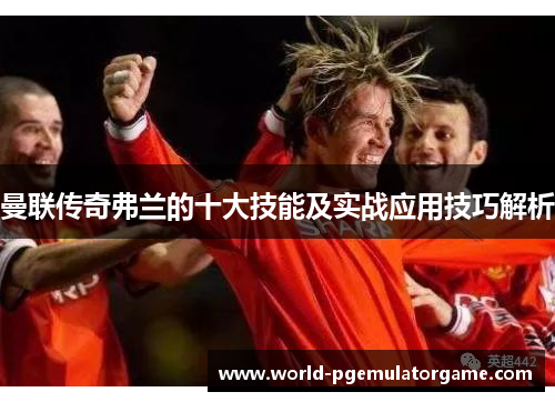 曼联传奇弗兰的十大技能及实战应用技巧解析 曼联传奇弗兰的十大技能及实战应用技巧解析
