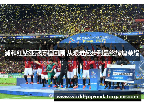 浦和红钻亚冠历程回顾 从艰难起步到最终辉煌荣耀 浦和红钻亚冠历程回顾 从艰难起步到最终辉煌荣耀