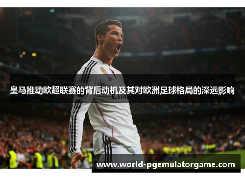 皇马推动欧超联赛的背后动机及其对欧洲足球格局的深远影响 皇马推动欧超联赛的背后动机及其对欧洲足球格局的深远影响