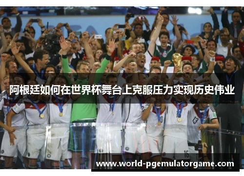 阿根廷如何在世界杯舞台上克服压力实现历史伟业 阿根廷如何在世界杯舞台上克服压力实现历史伟业