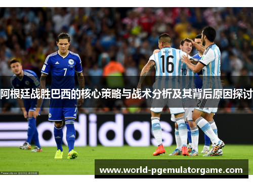 阿根廷战胜巴西的核心策略与战术分析及其背后原因探讨 阿根廷战胜巴西的核心策略与战术分析及其背后原因探讨