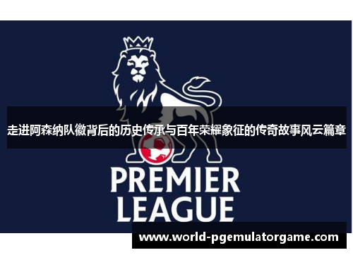 走进阿森纳队徽背后的历史传承与百年荣耀象征的传奇故事风云篇章 走进阿森纳队徽背后的历史传承与百年荣耀象征的传奇故事风云篇章