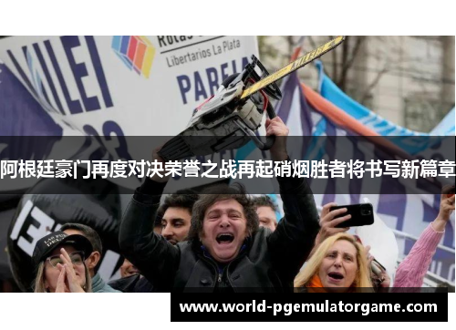 阿根廷豪门再度对决荣誉之战再起硝烟胜者将书写新篇章 阿根廷豪门再度对决荣誉之战再起硝烟胜者将书写新篇章