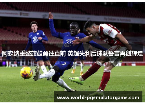 阿森纳重整旗鼓勇往直前 英超失利后球队誓言再创辉煌 阿森纳重整旗鼓勇往直前 英超失利后球队誓言再创辉煌