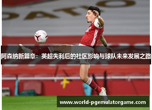 阿森纳新篇章:英超失利后的社区影响与球队未来发展之路 阿森纳新篇章:英超失利后的社区影响与球队未来发展之路
