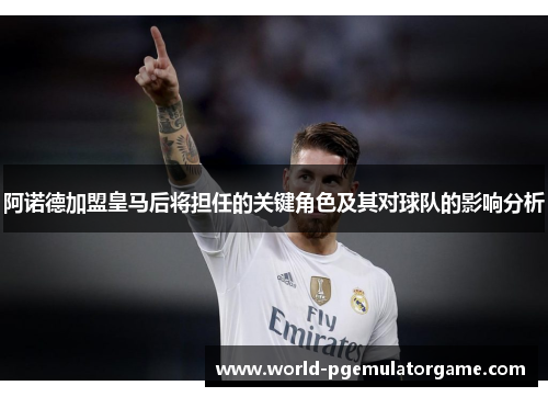阿诺德加盟皇马后将担任的关键角色及其对球队的影响分析 阿诺德加盟皇马后将担任的关键角色及其对球队的影响分析