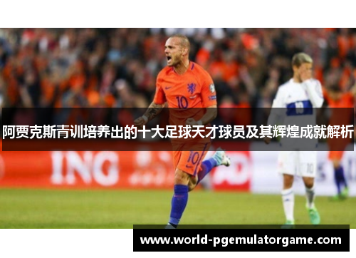 阿贾克斯青训培养出的十大足球天才球员及其辉煌成就解析