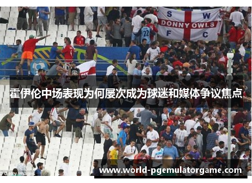 霍伊伦中场表现为何屡次成为球迷和媒体争议焦点