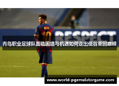 青岛职业足球队面临困境与机遇如何走出低谷重回巅峰