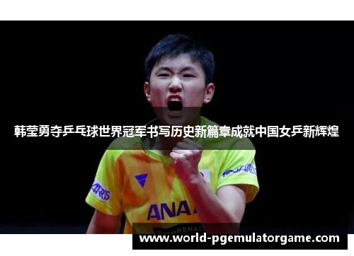 韩莹勇夺乒乓球世界冠军书写历史新篇章成就中国女乒新辉煌