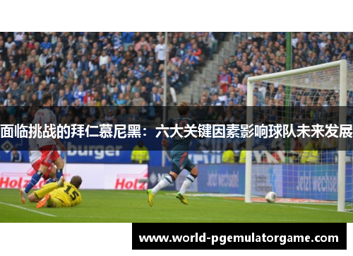 面临挑战的拜仁慕尼黑：六大关键因素影响球队未来发展