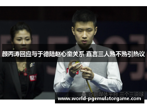 颜丙涛回应与于德陆赵心童关系 直言三人熟不熟引热议
