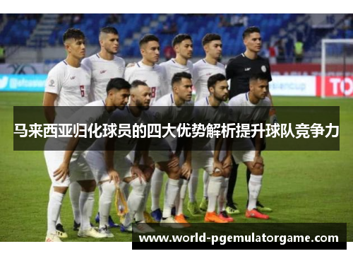 马来西亚归化球员的四大优势解析提升球队竞争力