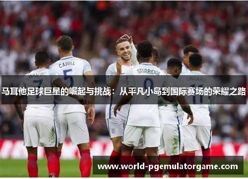 马耳他足球巨星的崛起与挑战：从平凡小岛到国际赛场的荣耀之路