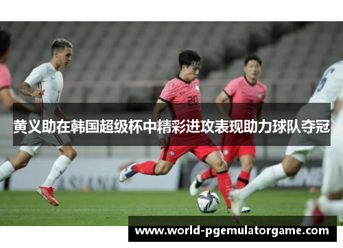 黄义助在韩国超级杯中精彩进攻表现助力球队夺冠