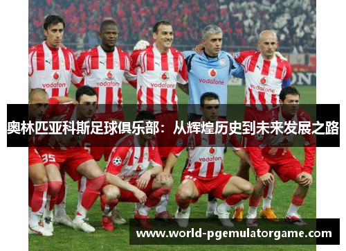 奥林匹亚科斯足球俱乐部：从辉煌历史到未来发展之路