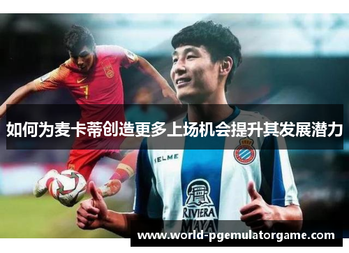 如何为麦卡蒂创造更多上场机会提升其发展潜力 如何为麦卡蒂创造更多上场机会提升其发展潜力