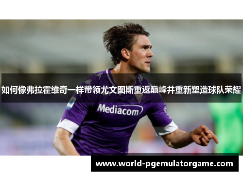 如何像弗拉霍维奇一样带领尤文图斯重返巅峰并重新塑造球队荣耀