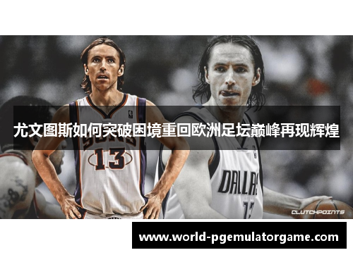 尤文图斯如何突破困境重回欧洲足坛巅峰再现辉煌