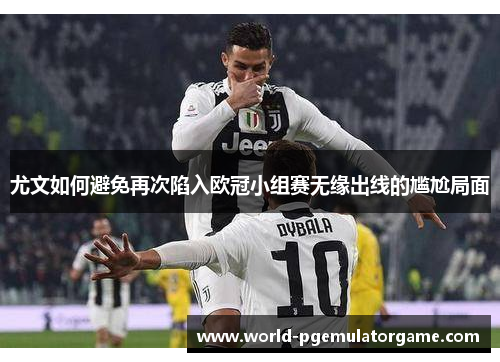 尤文如何避免再次陷入欧冠小组赛无缘出线的尴尬局面