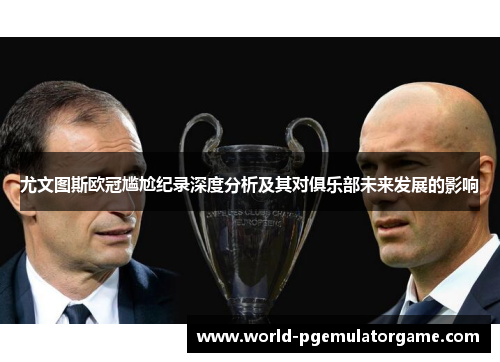 尤文图斯欧冠尴尬纪录深度分析及其对俱乐部未来发展的影响