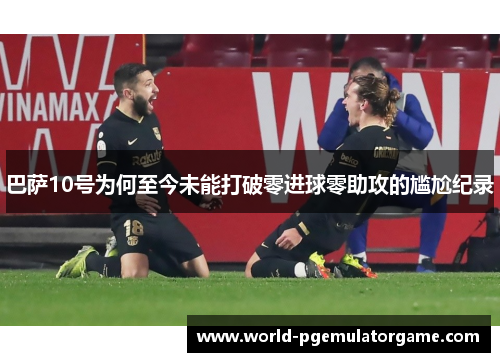 巴萨10号为何至今未能打破零进球零助攻的尴尬纪录