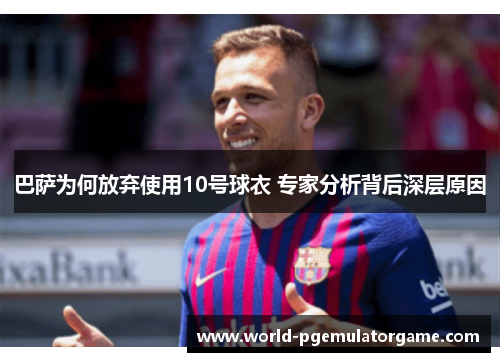 巴萨为何放弃使用10号球衣 专家分析背后深层原因