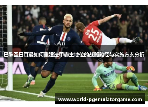 巴黎圣日耳曼如何重建法甲霸主地位的战略路径与实施方案分析