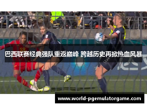 巴西联赛经典强队重返巅峰 跨越历史再掀热血风暴