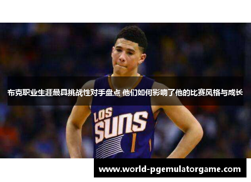 布克职业生涯最具挑战性对手盘点 他们如何影响了他的比赛风格与成长