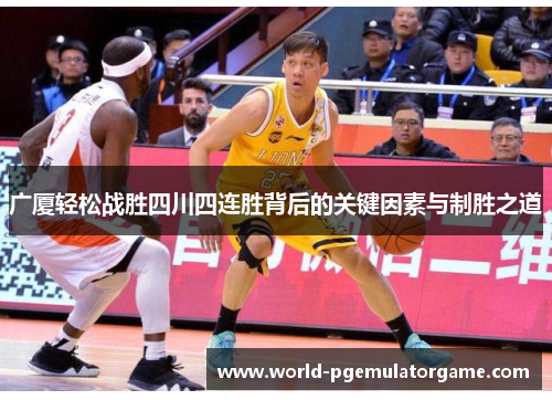 广厦轻松战胜四川四连胜背后的关键因素与制胜之道