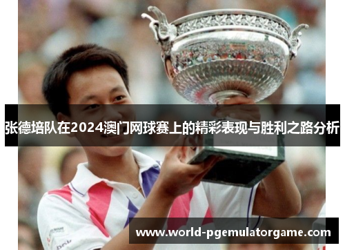 张德培队在2024澳门网球赛上的精彩表现与胜利之路分析