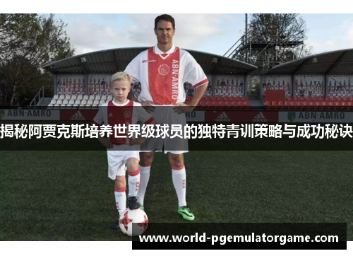 揭秘阿贾克斯培养世界级球员的独特青训策略与成功秘诀