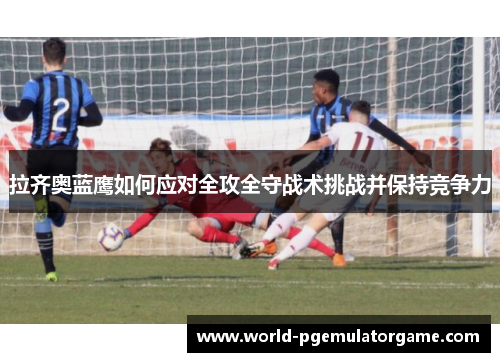 拉齐奥蓝鹰如何应对全攻全守战术挑战并保持竞争力
