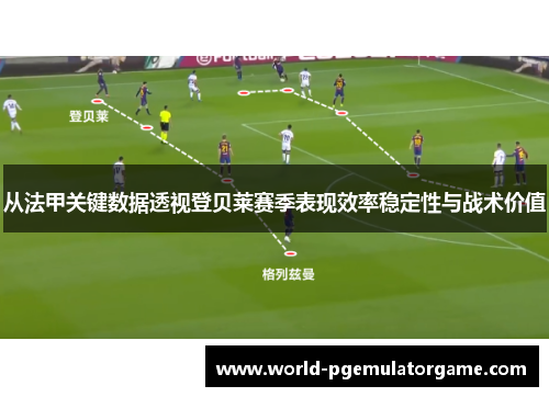 从法甲关键数据透视登贝莱赛季表现效率稳定性与战术价值