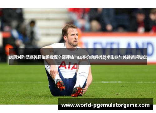 凯恩对阵曼联英超临场发挥全面评估与比赛价值解析战术影响与关键瞬间复盘