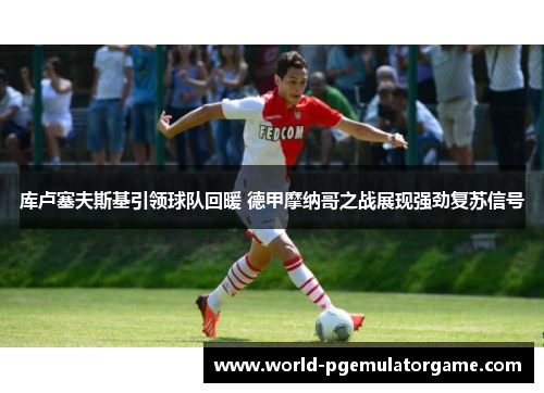 库卢塞夫斯基引领球队回暖 德甲摩纳哥之战展现强劲复苏信号