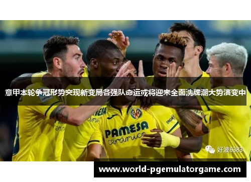 意甲本轮争冠形势突现新变局各强队命运或将迎来全面洗牌潮大势演变中